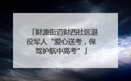 财源街道财西社区退役军人“爱心送考，保驾护航中高考”