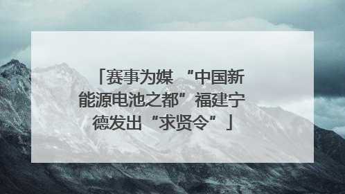 赛事为媒 “中国新能源电池之都”福建宁德发出“求贤令”