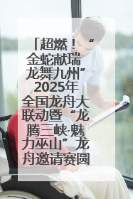 超燃！“金蛇献瑞 龙舞九州”2025年全国龙舟大联动暨“龙腾三峡·魅力巫山”龙舟邀请赛圆满落幕！