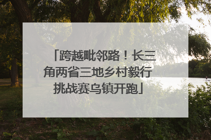 跨越毗邻路！长三角两省三地乡村毅行挑战赛乌镇开跑