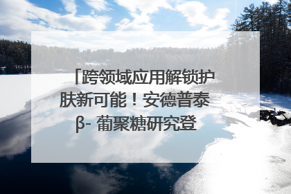 跨领域应用解锁护肤新可能！安德普泰β- 葡聚糖研究登国际学术期刊