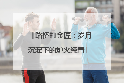 路桥打金匠：岁月沉淀下的炉火纯青