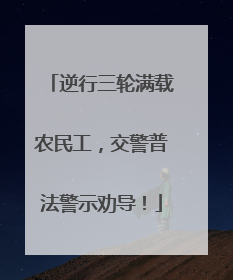 逆行三轮满载农民工，交警普法警示劝导！