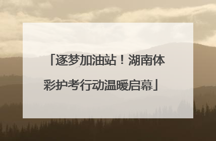 逐梦加油站！湖南体彩护考行动温暖启幕