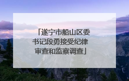 遂宁市船山区委书记段勇接受纪律审查和监察调查