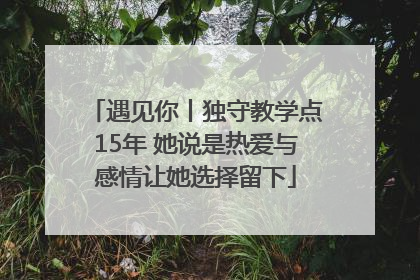 遇见你丨独守教学点15年 她说是热爱与感情让她选择留下
