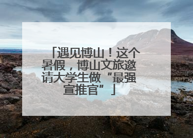 遇见博山！这个暑假，博山文旅邀请大学生做“最强宣推官”