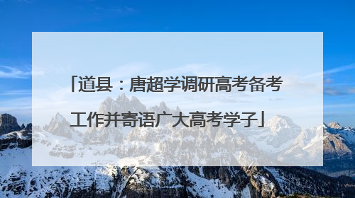 道县：唐超学调研高考备考工作并寄语广大高考学子