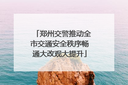 郑州交警推动全市交通安全秩序畅通大改观大提升