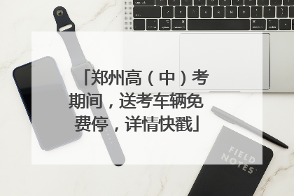 郑州高（中）考期间，送考车辆免费停，详情快戳