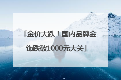 金价大跌！国内品牌金饰跌破1000元大关