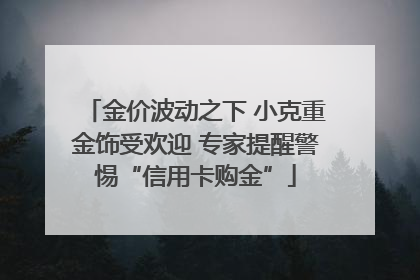 金价波动之下 小克重金饰受欢迎 专家提醒警惕“信用卡购金”