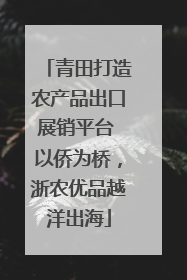 青田打造农产品出口展销平台 以侨为桥，浙农优品越洋出海