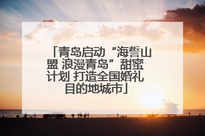 青岛启动“海誓山盟 浪漫青岛”甜蜜计划 打造全国婚礼目的地城市