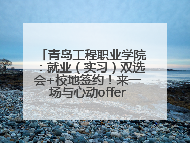 青岛工程职业学院：就业（实习）双选会+校地签约！来一场与心动offer的双向奔赴！