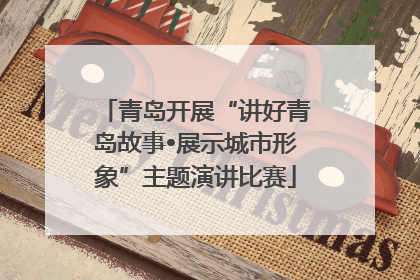 青岛开展“讲好青岛故事•展示城市形象”主题演讲比赛
