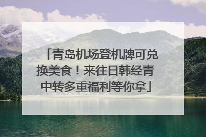 青岛机场登机牌可兑换美食！来往日韩经青中转多重福利等你拿