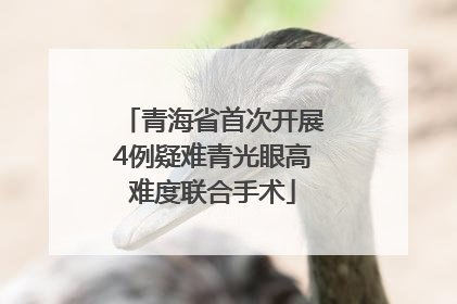 青海省首次开展4例疑难青光眼高难度联合手术