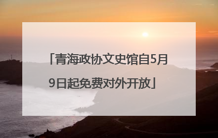 青海政协文史馆自5月9日起免费对外开放