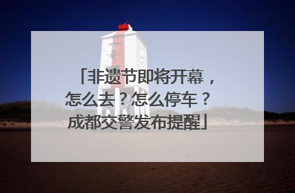 非遗节即将开幕，怎么去？怎么停车？成都交警发布提醒