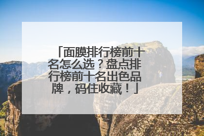 面膜排行榜前十名怎么选？盘点排行榜前十名出色品牌，码住收藏！