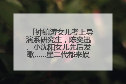 钟镇涛女儿考上导演系研究生，陈奕迅、小沈阳女儿先后发歌……星二代都来娱乐圈上班了