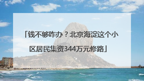 钱不够咋办？北京海淀这个小区居民集资344万元修路