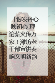 银发丹心映初心 理论薪火传万家！潍坊老干部宣讲奏响文明新韵