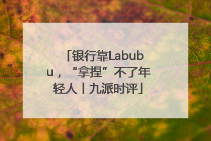 银行靠Labubu，“拿捏”不了年轻人丨九派时评