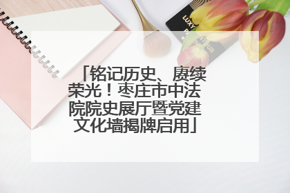 铭记历史、赓续荣光！枣庄市中法院院史展厅暨党建文化墙揭牌启用
