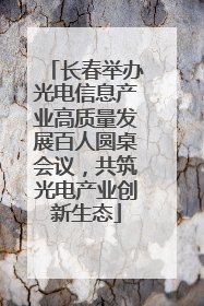 长春举办光电信息产业高质量发展百人圆桌会议，共筑光电产业创新生态