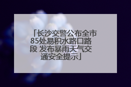 长沙交警公布全市85处易积水路口路段 发布暴雨天气交通安全提示