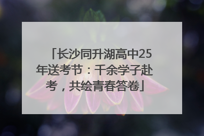 长沙同升湖高中25年送考节：千余学子赴考，共绘青春答卷