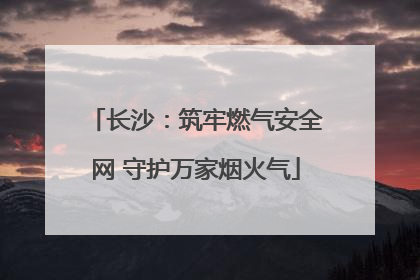 长沙：筑牢燃气安全网 守护万家烟火气