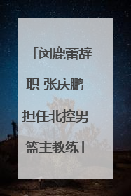 闵鹿蕾辞职 张庆鹏担任北控男篮主教练