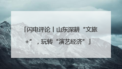 闪电评论丨山东深耕“文旅+”，玩转“演艺经济”