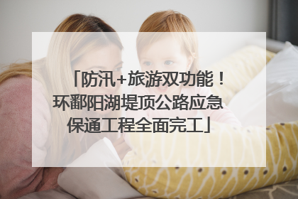 防汛+旅游双功能！环鄱阳湖堤顶公路应急保通工程全面完工
