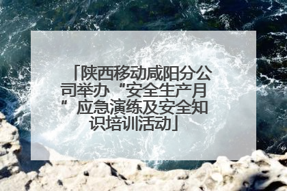 陕西移动咸阳分公司举办“安全生产月”应急演练及安全知识培训活动