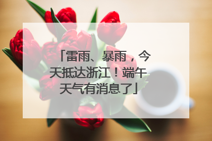雷雨、暴雨，今天抵达浙江！端午天气有消息了