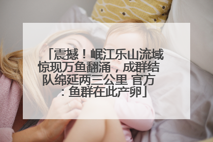震撼！岷江乐山流域惊现万鱼翻涌，成群结队绵延两三公里 官方：鱼群在此产卵