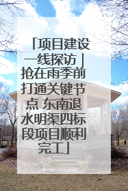 项目建设一线探访｜抢在雨季前打通关键节点 东南退水明渠四标段项目顺利完工