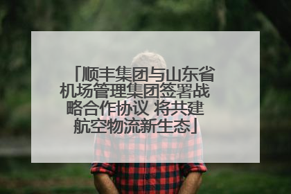 顺丰集团与山东省机场管理集团签署战略合作协议 将共建航空物流新生态