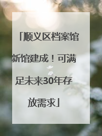 顺义区档案馆新馆建成！可满足未来30年存放需求