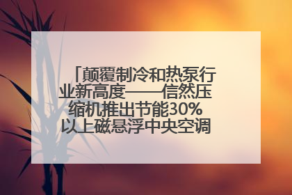 颠覆制冷和热泵行业新高度——信然压缩机推出节能30%以上磁悬浮中央空调和磁悬浮热泵