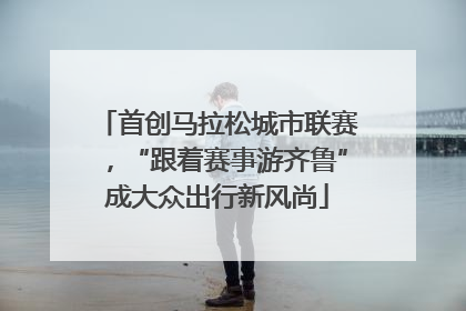 首创马拉松城市联赛，“跟着赛事游齐鲁”成大众出行新风尚