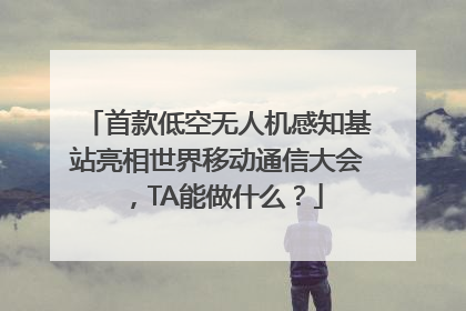 首款低空无人机感知基站亮相世界移动通信大会，TA能做什么？