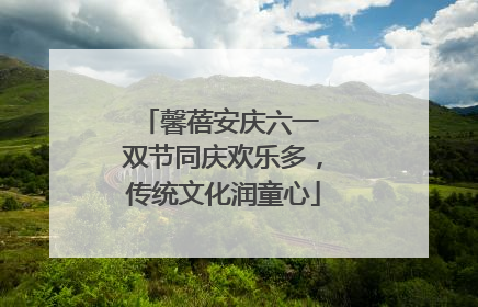 馨蓓安庆六一 双节同庆欢乐多，传统文化润童心