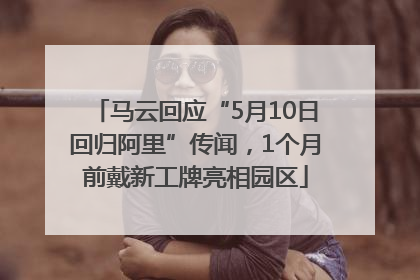 马云回应“5月10日回归阿里”传闻，1个月前戴新工牌亮相园区