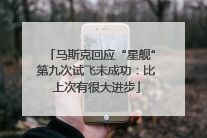 马斯克回应“星舰”第九次试飞未成功：比上次有很大进步