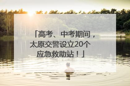 高考、中考期间，太原交警设立20个应急救助站！